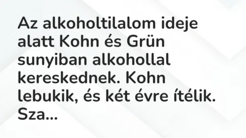 Vicc: Az alkoholtilalom ideje alatt Kohn és Grün sunyiban alkohollal kereskednek. Kohn…