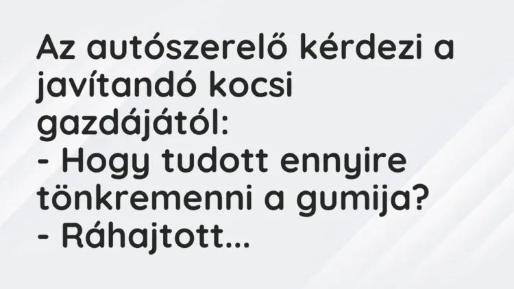 Vicc: Az autószerelő kérdezi a javítandó kocsi gazdájától:
– Hogy tudott ennyire… Vicc: Az autószerelő kérdezi a javítandó kocsi gazdájától:
– Hogy tudott ennyire…