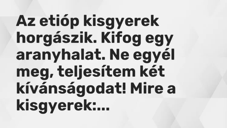 Vicc: Az etióp kisgyerek horgászik. Kifog egy aranyhalat. Ne egyél meg, teljesítem két…