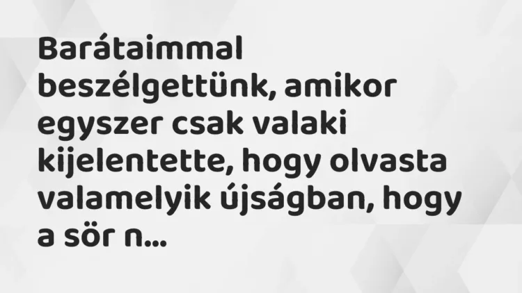 Vicc: Barátaimmal beszélgettünk, amikor egyszer csak valaki kijelentette, hogy olvasta… Vicc: Barátaimmal beszélgettünk, amikor egyszer csak valaki kijelentette, hogy olvasta…