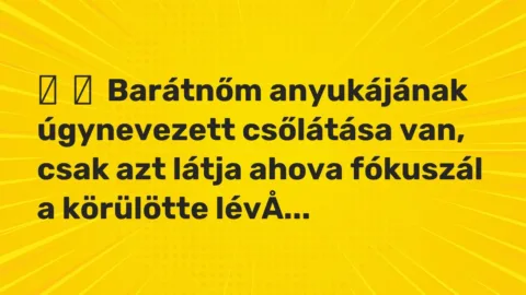 Vicc: 
	    	    Barátnőm anyukájának úgynevezett csőlátása van, csak azt látja ahova …