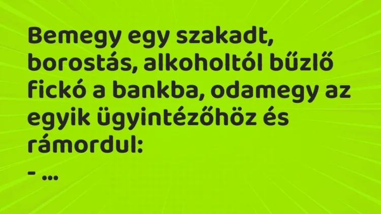 Vicc: Bemegy egy szakadt, borostás, alkoholtól bűzlő fickó a bankba, odamegy az egyik…