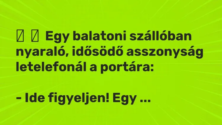 Vicc:
Egy balatoni szállóban nyaraló, idősödő asszonyság letelefonál a… Vicc:
Egy balatoni szállóban nyaraló, idősödő asszonyság letelefonál a…
