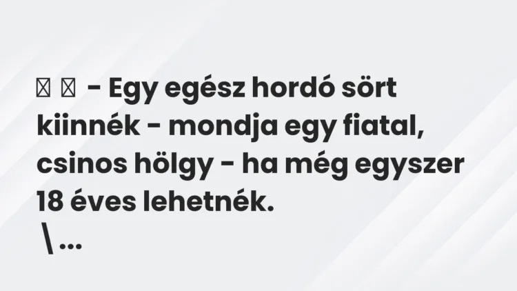 Vicc: – Egy egész hordó sört kiinnék – mondja egy fiatal, csinos hölgy – ha…