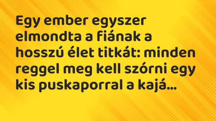 Vicc: Egy ember egyszer elmondta a fiának a hosszú élet titkát: minden reggel meg kell… Vicc: Egy ember egyszer elmondta a fiának a hosszú élet titkát: minden reggel meg kell…