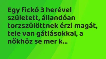 Vicc: Egy fickó 3 herével született, állandóan torzszülöttnek érzi magát, tele van…