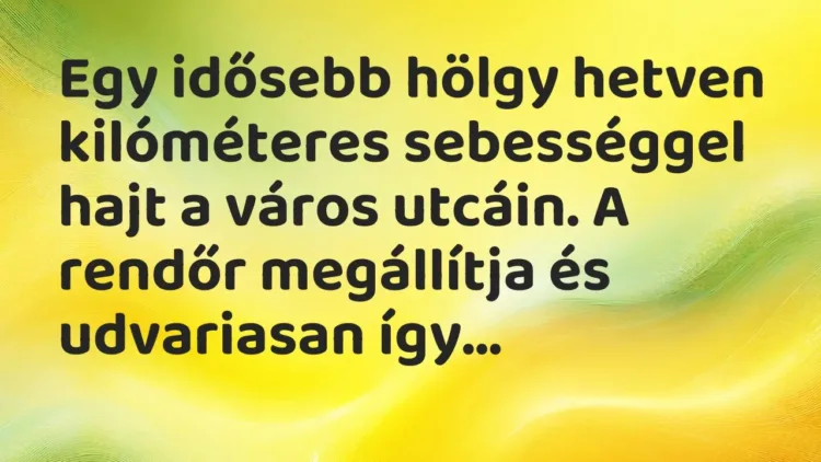 Vicc: Egy idősebb hölgy hetven kilóméteres sebességgel hajt a város utcáin…. Vicc: Egy idősebb hölgy hetven kilóméteres sebességgel hajt a város utcáin….