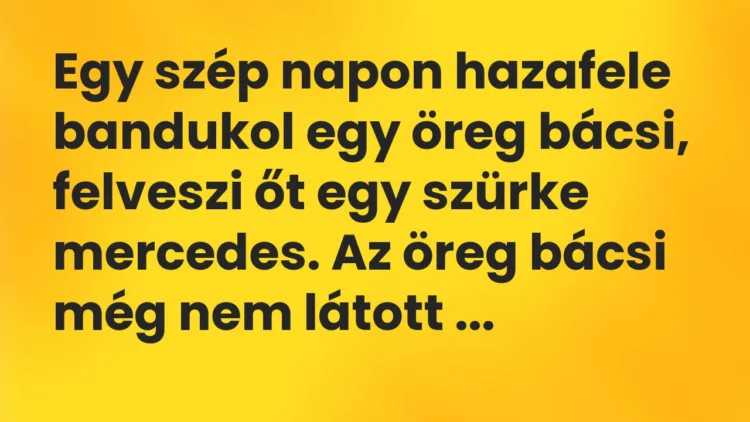Vicc: Egy szép napon hazafele bandukol egy öreg bácsi, felveszi őt egy szürke mercedes…