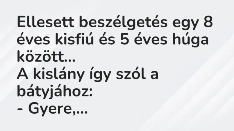 Vicc: Ellesett beszélgetés egy 8 éves kisfiú és 5 éves húga között…
A kislány… Vicc: Ellesett beszélgetés egy 8 éves kisfiú és 5 éves húga között…
A kislány…
