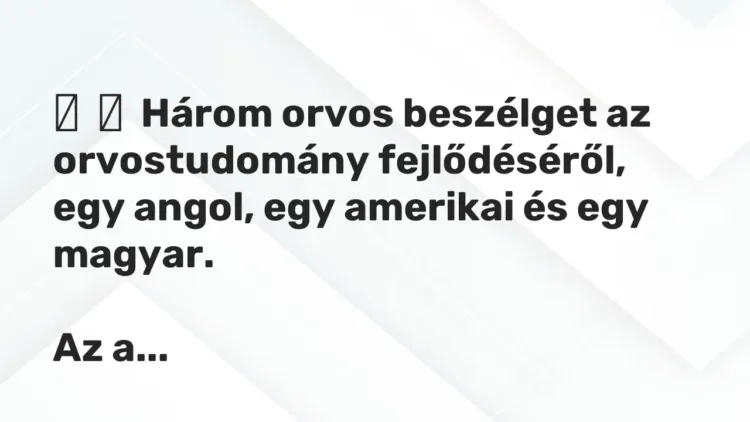 Vicc:
Három orvos beszélget az orvostudomány fejlődéséről, egy angol, egy a… Vicc:
Három orvos beszélget az orvostudomány fejlődéséről, egy angol, egy a…