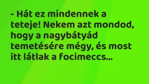 Vicc: – Hát ez mindennek a teteje! Nekem azt mondod, hogy a nagybátyád temetésére…
