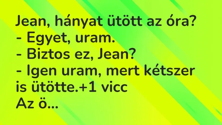 Vicc: Jean, hányat ütött az óra?
– Egyet, uram.
– Biztos ez, Jean?
-… Vicc: Jean, hányat ütött az óra?
– Egyet, uram.
– Biztos ez, Jean?
-…