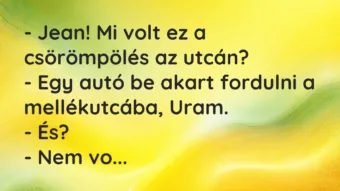 Vicc: – Jean! Mi volt ez a csörömpölés az utcán? – Egy autó be akart fordulni a…