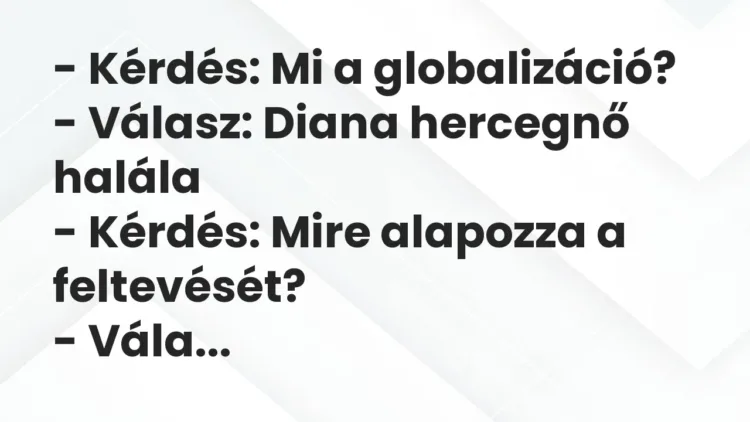 Vicc: – Kérdés: Mi a globalizáció?
– Válasz: Diana hercegnő halála
– Kérdés:… Vicc: – Kérdés: Mi a globalizáció?
– Válasz: Diana hercegnő halála
– Kérdés:…