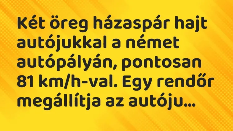 Vicc: Két öreg házaspár hajt autójukkal a német autópályán, pontosan 81 km/h-val. Egy… Vicc: Két öreg házaspár hajt autójukkal a német autópályán, pontosan 81 km/h-val. Egy…