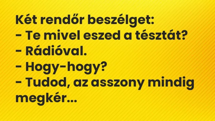 Vicc: Két rendőr beszélget:
– Te mivel eszed a tésztát?
– Rádióval.
-… Vicc: Két rendőr beszélget:
– Te mivel eszed a tésztát?
– Rádióval.
-…