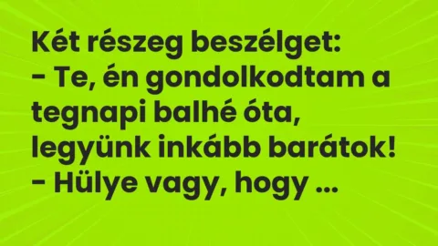 Vicc: Két részeg beszélget:

– Te, én gondolkodtam a tegnapi balhé óta, legyünk…