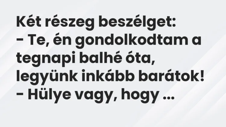 Vicc: Két részeg beszélget: – Te, én gondolkodtam a tegnapi balhé óta, legyünk…