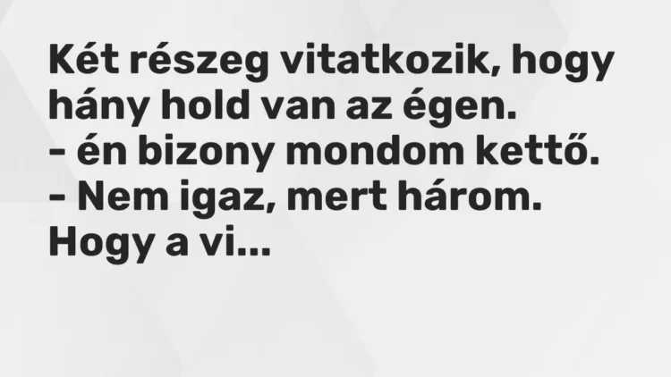 Vicc: Két részeg vitatkozik, hogy hány hold van az égen.
– én bizony mondom kettő… Vicc: Két részeg vitatkozik, hogy hány hold van az égen.
– én bizony mondom kettő…