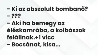 Vicc: – Ki az abszolult bombanő? – ??? – Aki ha bemegy az éléskamrába, a…