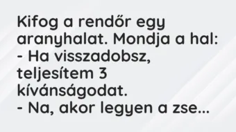 Vicc: Kifog a rendőr egy aranyhalat. Mondja a hal: – Ha visszadobsz, teljesítem 3…