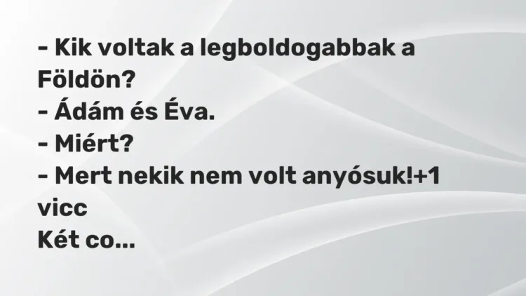 Vicc: – Kik voltak a legboldogabbak a Földön?
– Ádám és Éva.
– Miért?
-… Vicc: – Kik voltak a legboldogabbak a Földön?
– Ádám és Éva.
– Miért?
-…