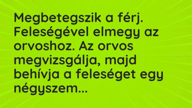 Vicc: Megbetegszik a férj. Feleségével elmegy az orvoshoz. Az orvos megvizsgálja, majd… Vicc: Megbetegszik a férj. Feleségével elmegy az orvoshoz. Az orvos megvizsgálja, majd…