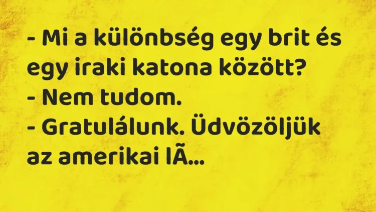 Vicc: – Mi a különbség egy brit és egy iraki katona között?
– Nem tudom.
-… Vicc: – Mi a különbség egy brit és egy iraki katona között?
– Nem tudom.
-…