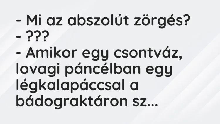 Vicc: – Mi az abszolút zörgés?
– ???
– Amikor egy csontváz, lovagi páncélban… Vicc: – Mi az abszolút zörgés?
– ???
– Amikor egy csontváz, lovagi páncélban…