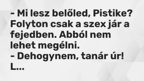 Vicc: – Mi lesz belőled, Pistike? Folyton csak a szex jár a fejedben. Abból nem lehet…