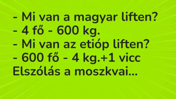 Vicc: – Mi van a magyar liften?
– 4 fő – 600 kg.
– Mi van az etióp… Vicc: – Mi van a magyar liften?
– 4 fő – 600 kg.
– Mi van az etióp…