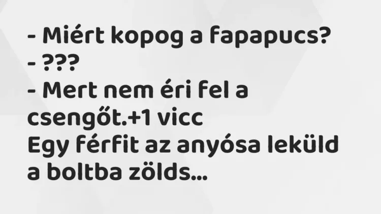 Vicc: – Miért kopog a fapapucs?
– ???
– Mert nem éri fel a csengőt. Vicc: – Miért kopog a fapapucs?
– ???
– Mert nem éri fel a csengőt.