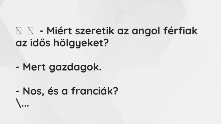 Vicc:
– Miért szeretik az angol férfiak az idős hölgyeket?
– Mert… Vicc:
– Miért szeretik az angol férfiak az idős hölgyeket?
– Mert…