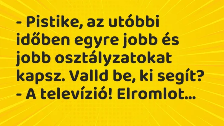 Vicc: – Pistike, az utóbbi időben egyre jobb és jobb osztályzatokat kapsz. Valld be,…