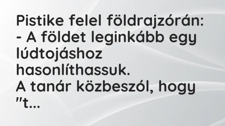 Vicc: Pistike felel földrajzórán: – A földet leginkább egy lúdtojáshoz…