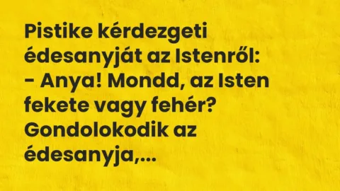 Vicc: Pistike kérdezgeti édesanyját az Istenről:

– Anya! Mondd, az Isten fekete…