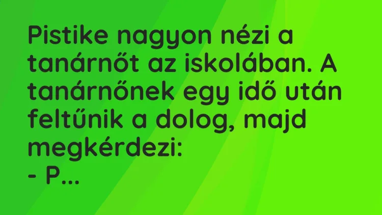 Vicc: Pistike nagyon nézi a tanárnőt az iskolában. A tanárnőnek egy idő után feltűnik…