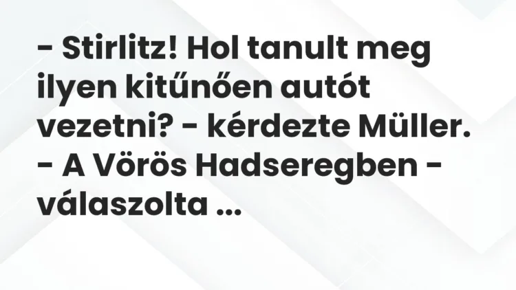 Vicc: – Stirlitz! Hol tanult meg ilyen kitűnően autót vezetni? – kérdezte…