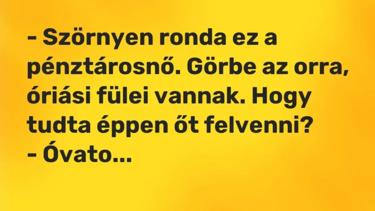 Vicc: – Szörnyen ronda ez a pénztárosnő. Görbe az orra, óriási fülei vannak. Hogy… Vicc: – Szörnyen ronda ez a pénztárosnő. Görbe az orra, óriási fülei vannak. Hogy…