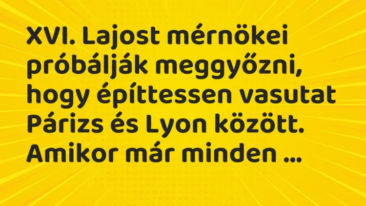 Vicc: XVI. Lajost mérnökei próbálják meggyőzni, hogy építtessen vasutat Párizs és Lyon…