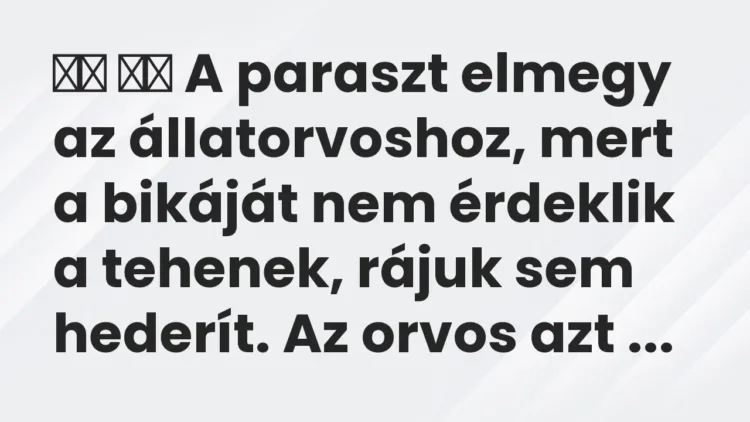 Viccek:
A paraszt elmegy az állatorvoshoz, mert a bikáját nem… Viccek:
A paraszt elmegy az állatorvoshoz, mert a bikáját nem…