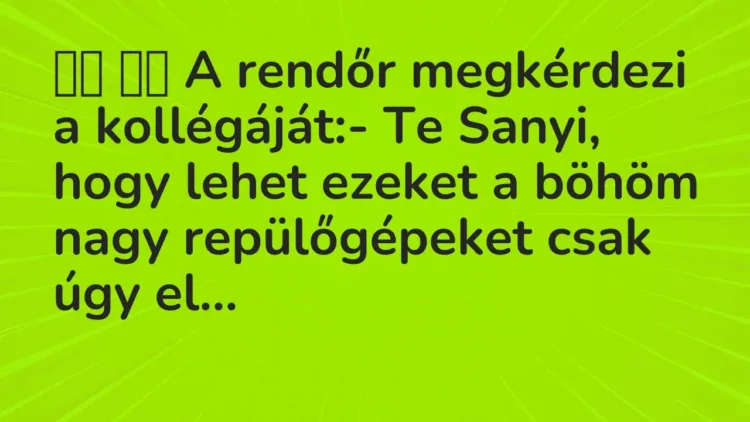 Viccek:
A rendőr megkérdezi a kollégáját:- Te Sanyi, hogy lehet… Viccek:
A rendőr megkérdezi a kollégáját:- Te Sanyi, hogy lehet…