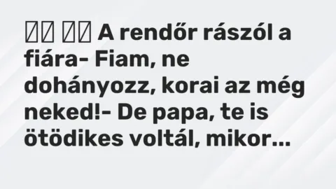 Viccek: 
		  
		  A rendőr rászól a fiára- Fiam, ne dohányozz, korai az…