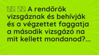Viccek: A rendőrök vizsgáznak és behívják és a végzettet faggatja a…