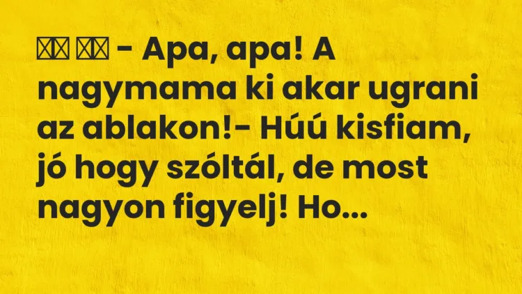 Viccek: – Apa, apa! A nagymama ki akar ugrani az ablakon!- Húú …