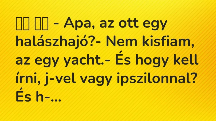 Viccek: – Apa, az ott egy halászhajó?- Nem kisfiam, az egy…