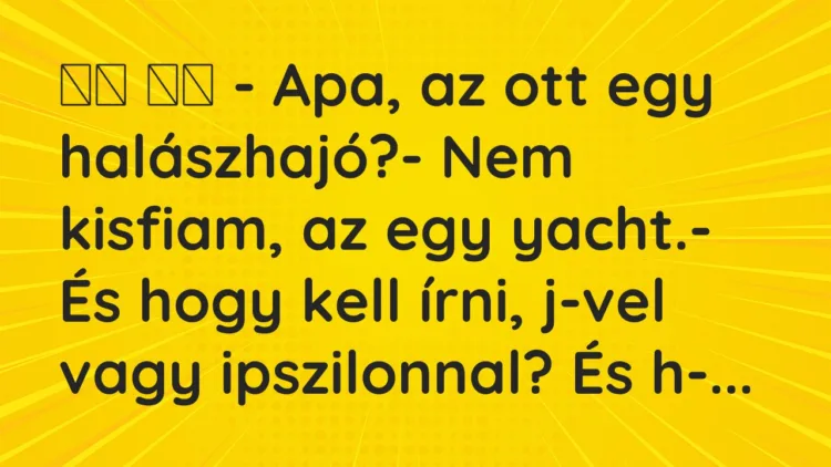 Viccek: – Apa, az ott egy halászhajó?- Nem kisfiam, az egy…