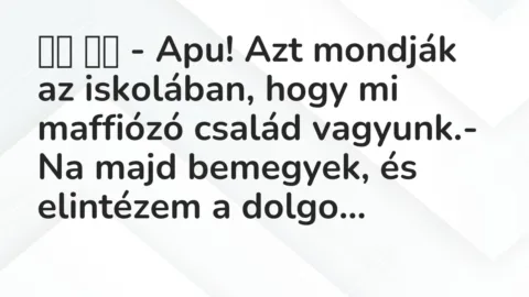 Viccek: 
		  
		  – Apu! Azt mondják az iskolában, hogy mi maffiózó család…