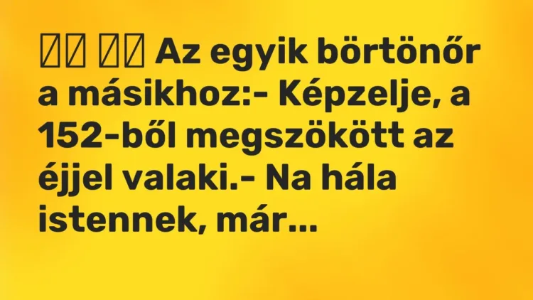 Viccek:
Az egyik börtönőr a másikhoz:- Képzelje, a 152-ből… Viccek:
Az egyik börtönőr a másikhoz:- Képzelje, a 152-ből…