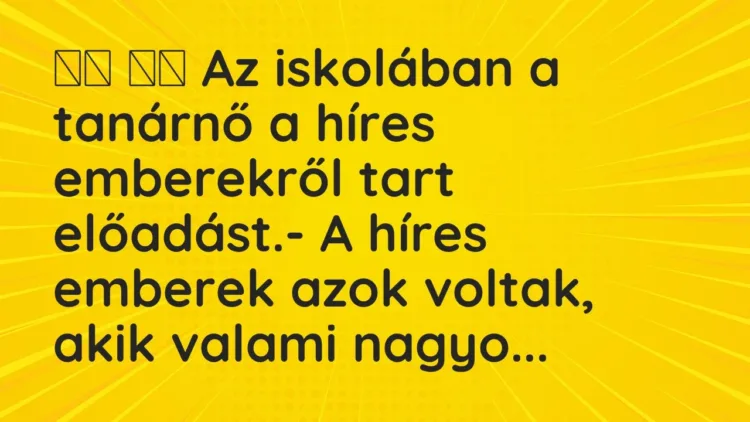 Viccek:
Az iskolában a tanárnő a híres emberekről tart előadást. Viccek:
Az iskolában a tanárnő a híres emberekről tart előadást.